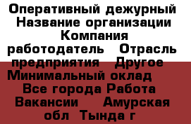 Оперативный дежурный › Название организации ­ Компания-работодатель › Отрасль предприятия ­ Другое › Минимальный оклад ­ 1 - Все города Работа » Вакансии   . Амурская обл.,Тында г.